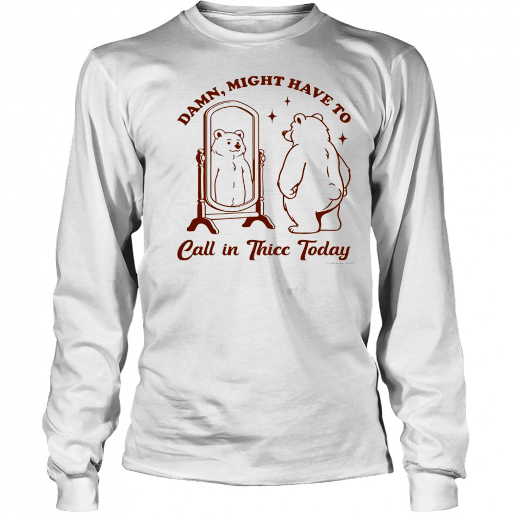 Bear Damn might have to call in Thicc today shirt Long Sleeved