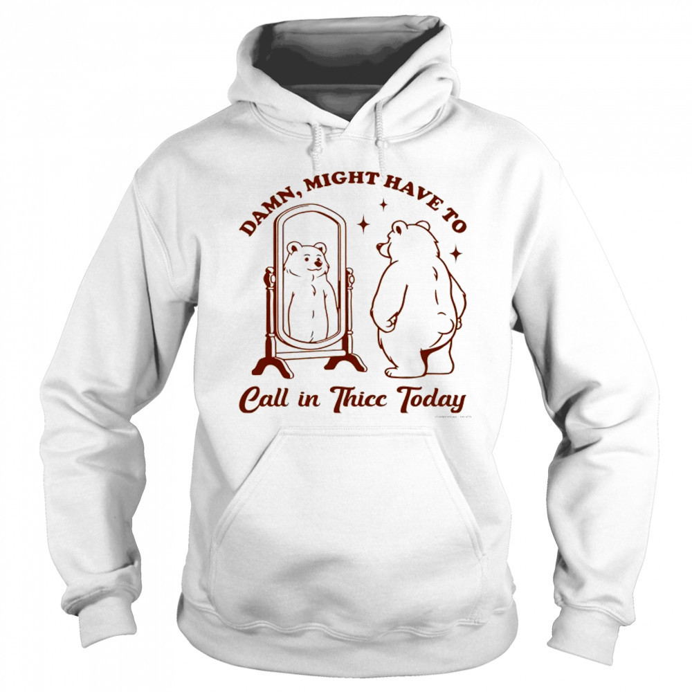 Bear Damn might have to call in Thicc today shirt Sweatshirt