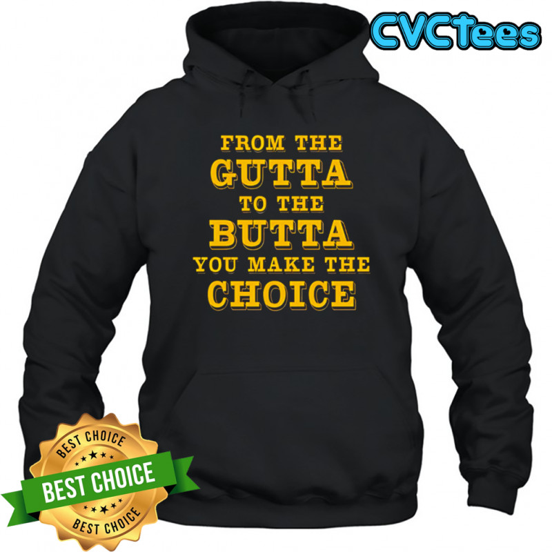 From The Gutta To The Butta You Make The Choice shirt Hoodie