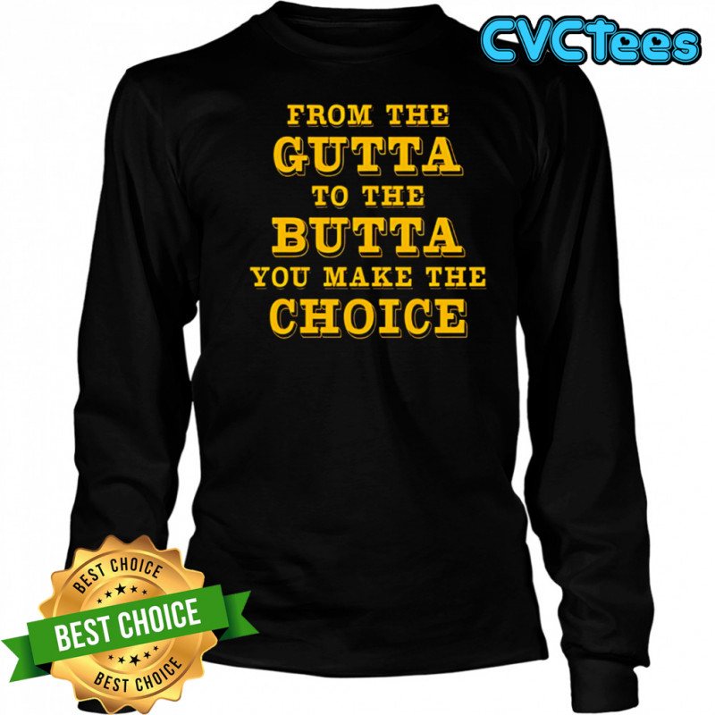 From The Gutta To The Butta You Make The Choice shirt Long Sleeved