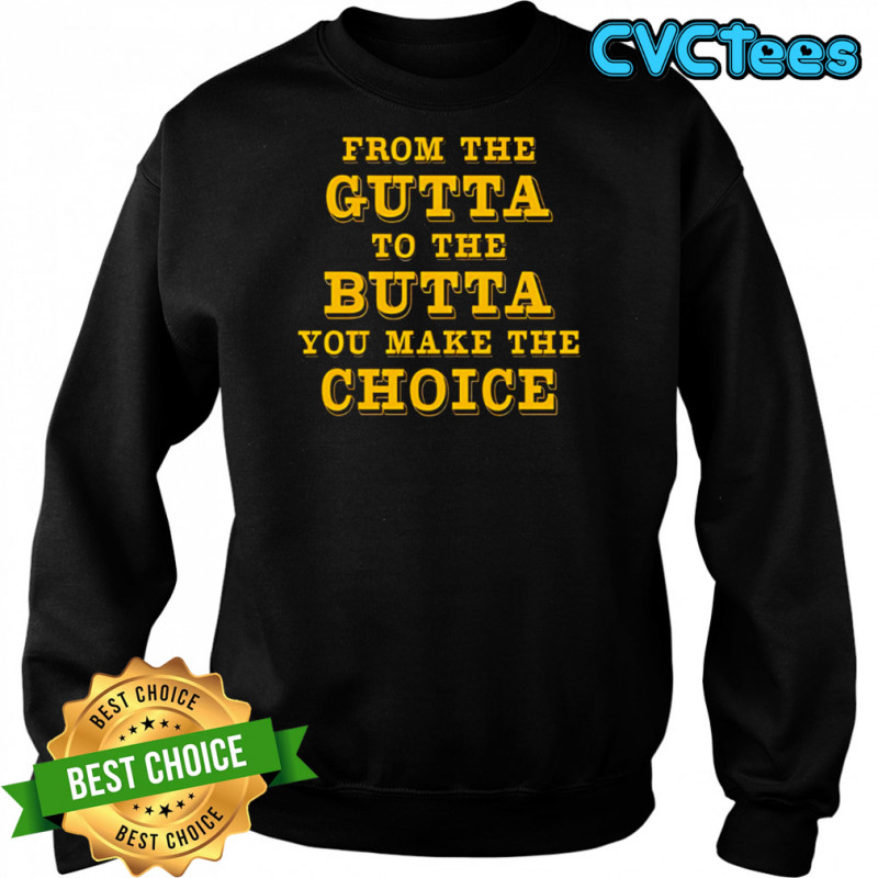 From The Gutta To The Butta You Make The Choice shirt Sweatshirt