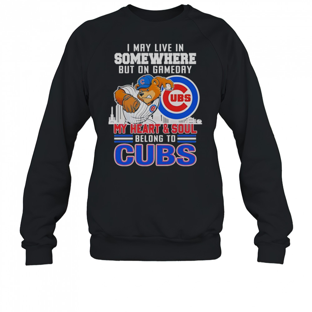 I May Live In Somewhere But On Gameday My Heart And Soul Belong To Chicago Cubs Mascot T-Shirt Sweatshirt