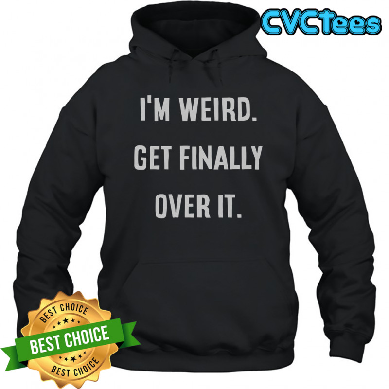 I’m Weird Get Finally Over It T-Shirt Hoodie
