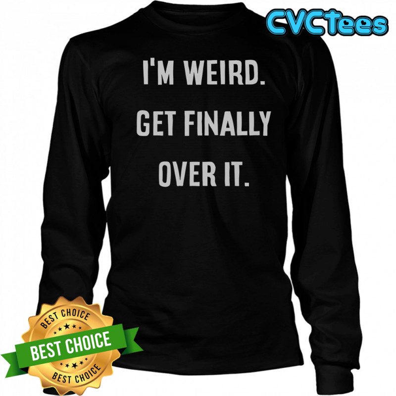 I’m Weird Get Finally Over It T-Shirt Long Sleeved