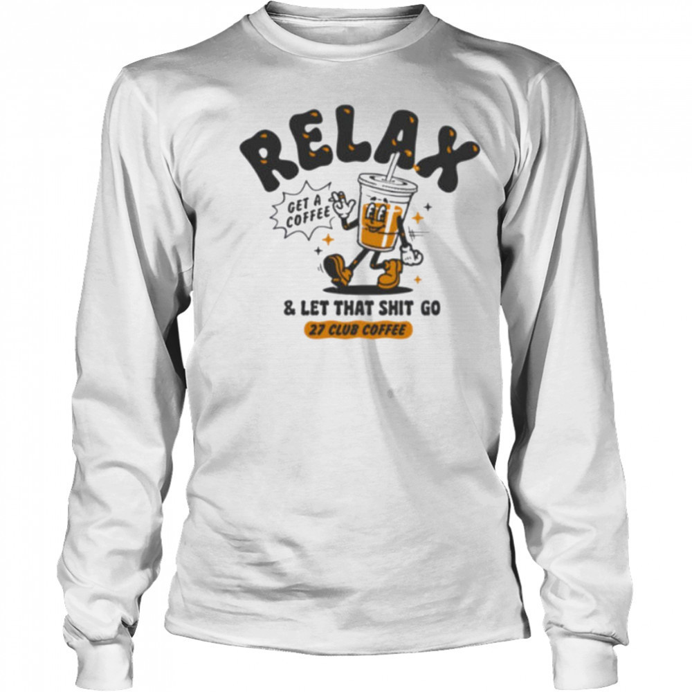 Relax get a coffee and let that shit go shirt Long Sleeved