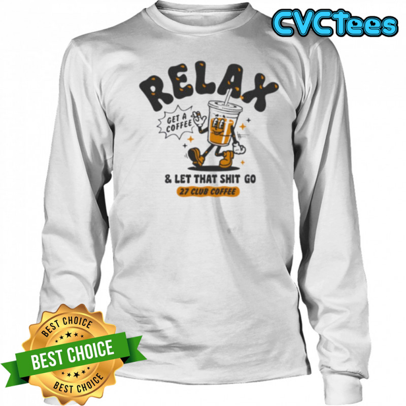Relax get a coffee and let that shit go shirt Long Sleeved