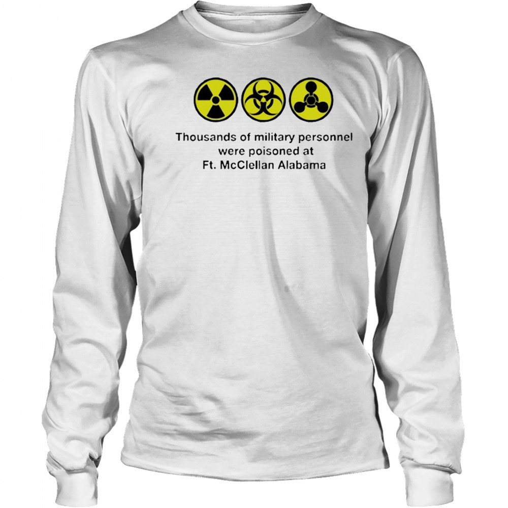 Thousands of military personnel were poisoned at Ft. McClellan Alabama shirt Long Sleeved