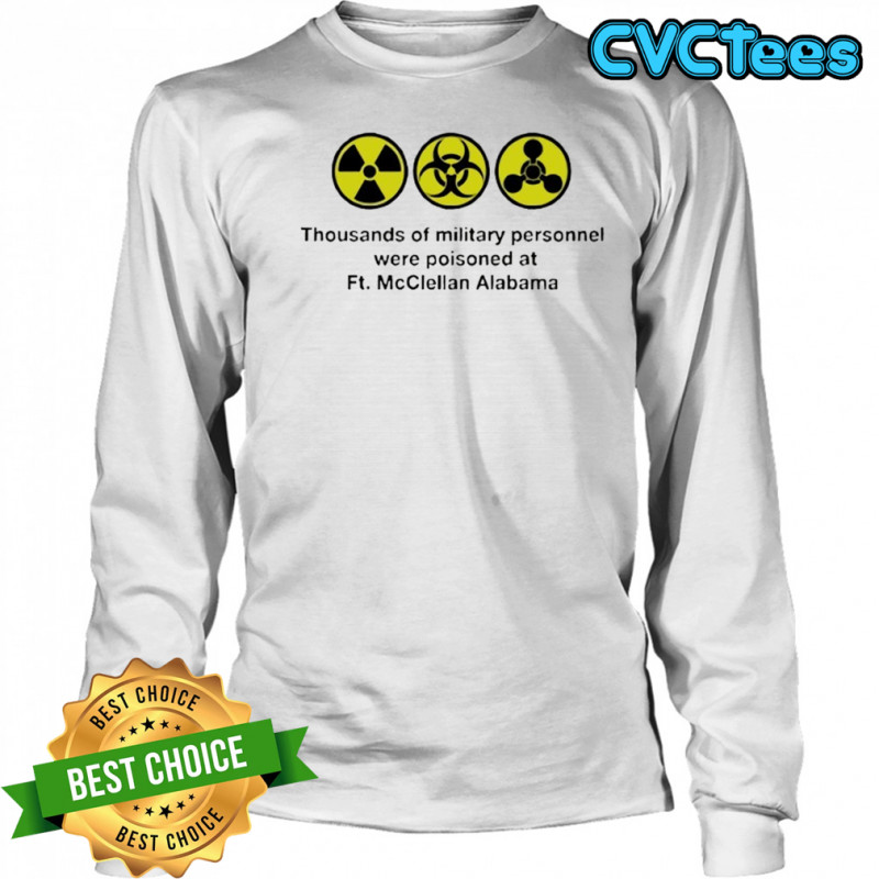Thousands of military personnel were poisoned at Ft. McClellan Alabama shirt Long Sleeved