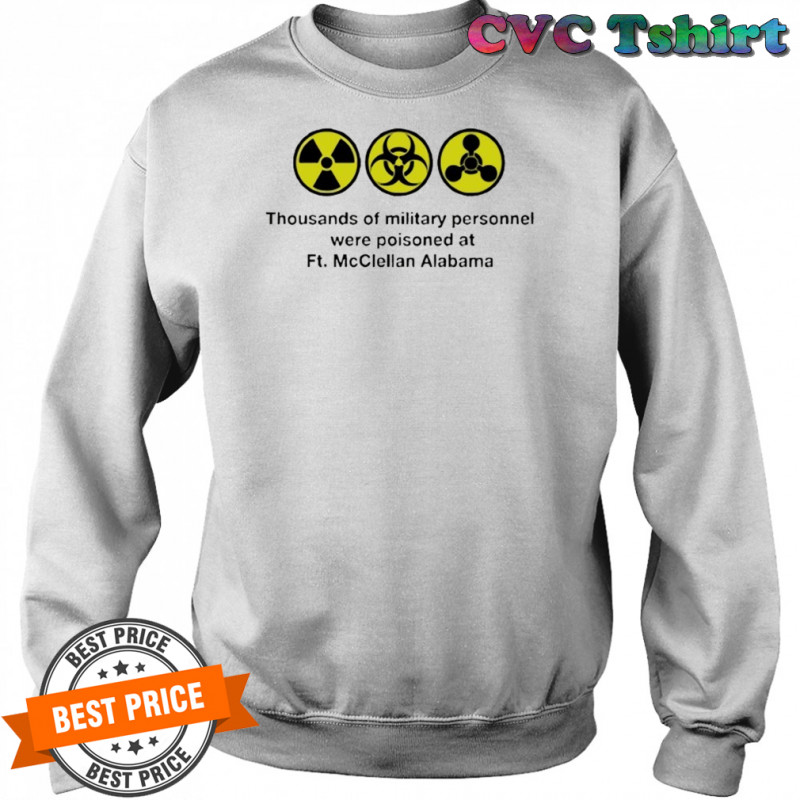 Thousands of military personnel were poisoned at Ft. McClellan Alabama shirt Sweatshirt