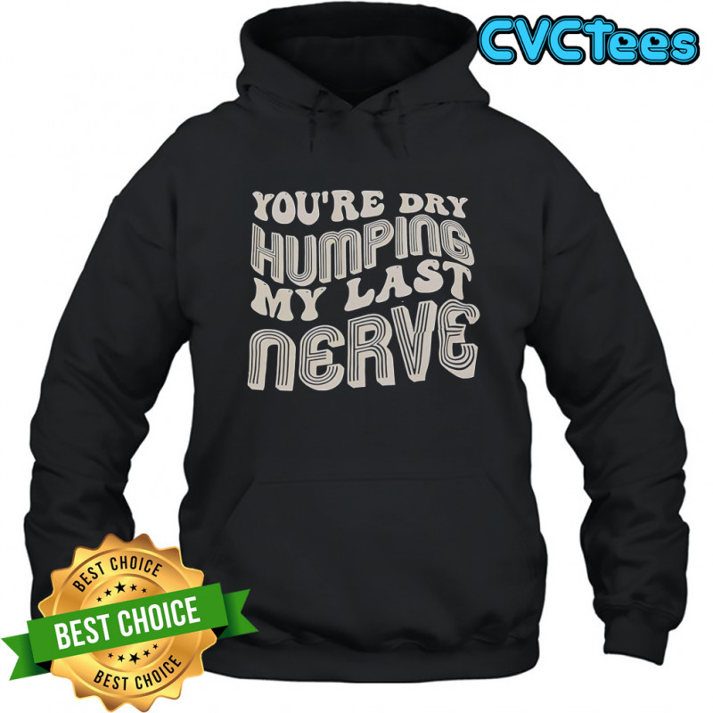 You’re Dry Humping My Last Nerve T-Shirt Hoodie