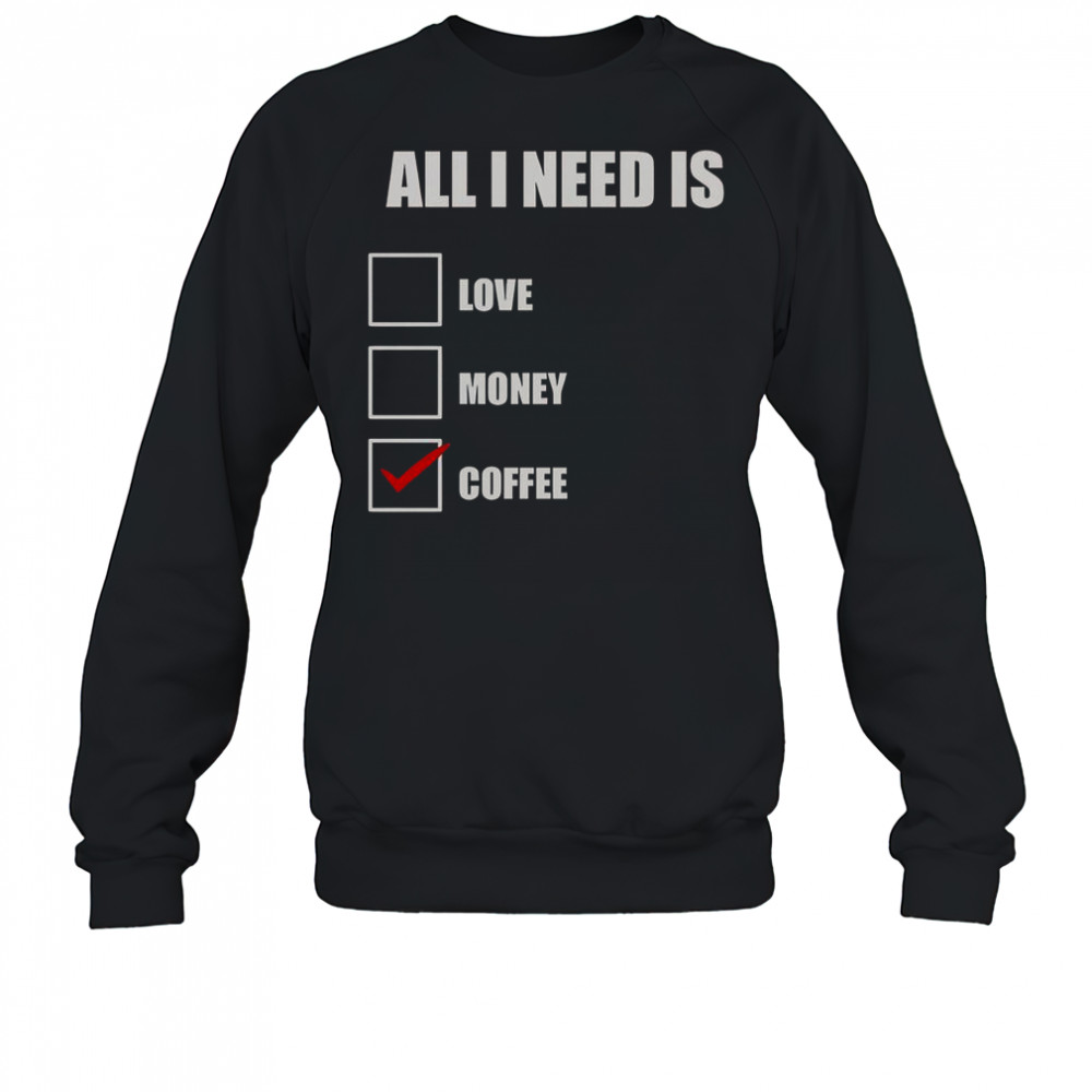 All I Need Is Coffee T-Shirt Sweatshirt