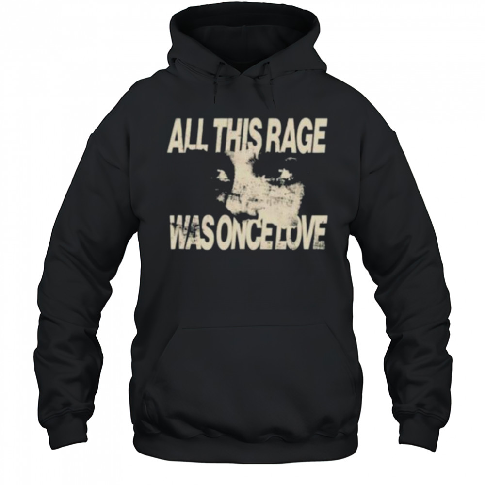 All this rage was once love shirt Hoodie