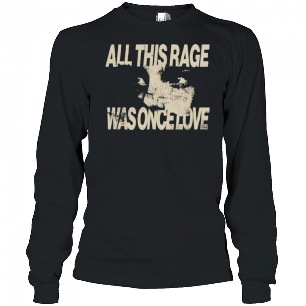 All this rage was once love shirt Long Sleeved