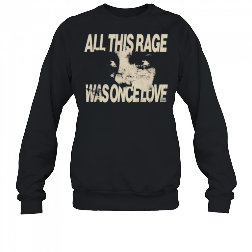 All this rage was once love shirt Sweatshirt