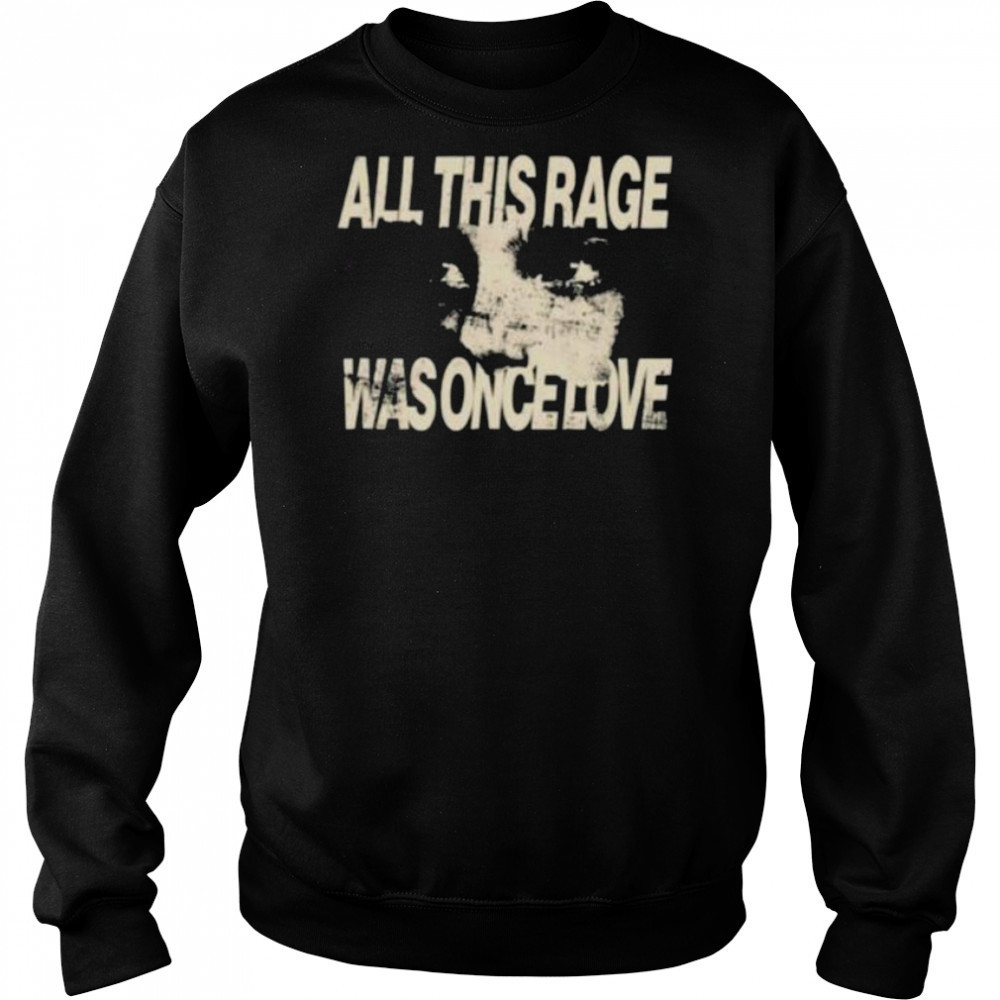 All this rage was once love shirt Hoodie