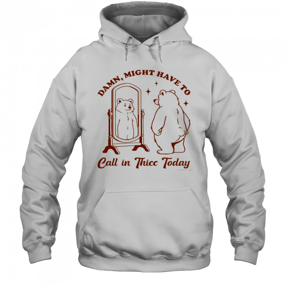 Bear Damn might have to call in Thicc today shirt Hoodie