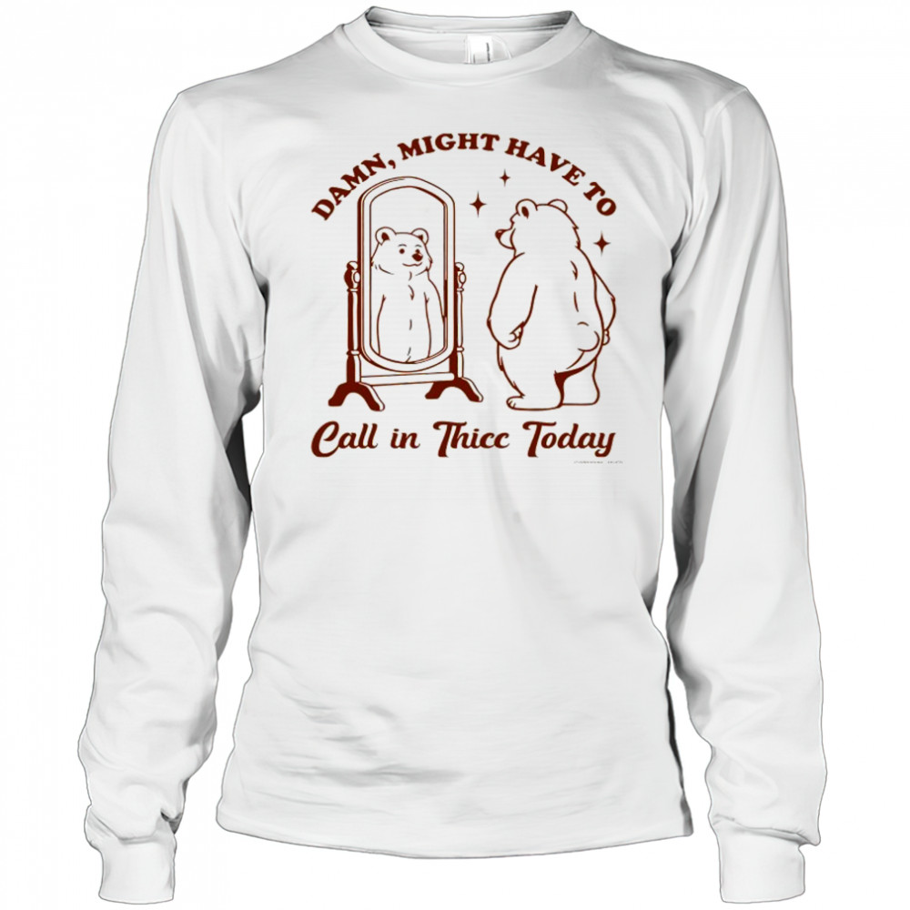 Bear Damn might have to call in Thicc today shirt Long Sleeved