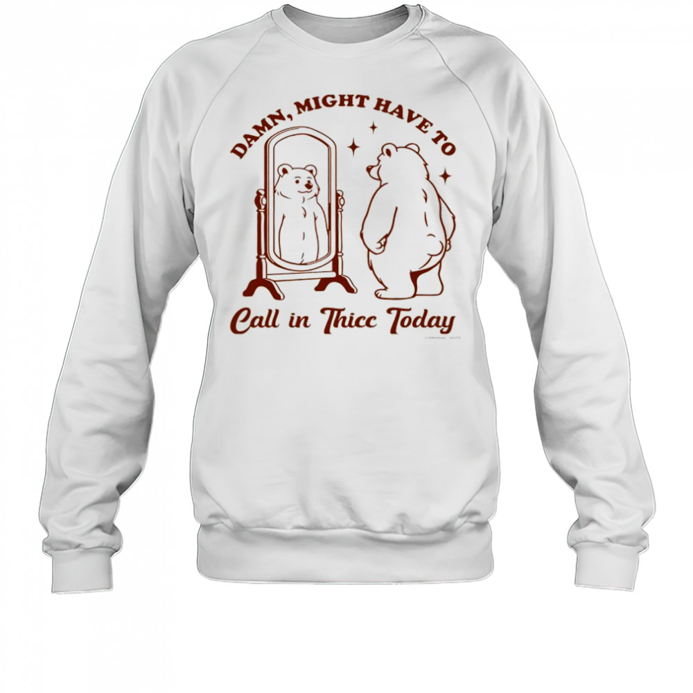 Bear Damn might have to call in Thicc today shirt Sweatshirt