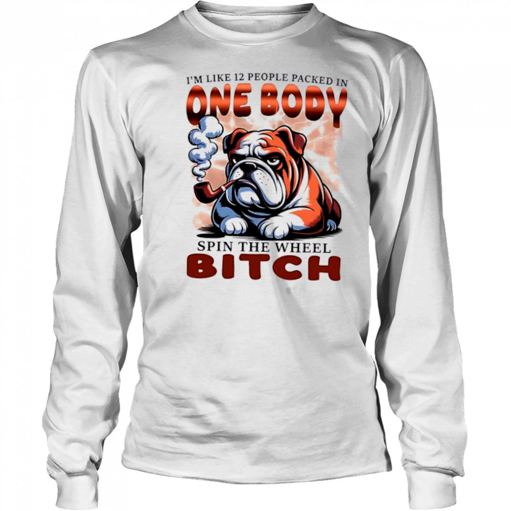 Bulldog I’m Like 12 People Packed In One Body Spin The Wheel Bitch shirt Long Sleeved
