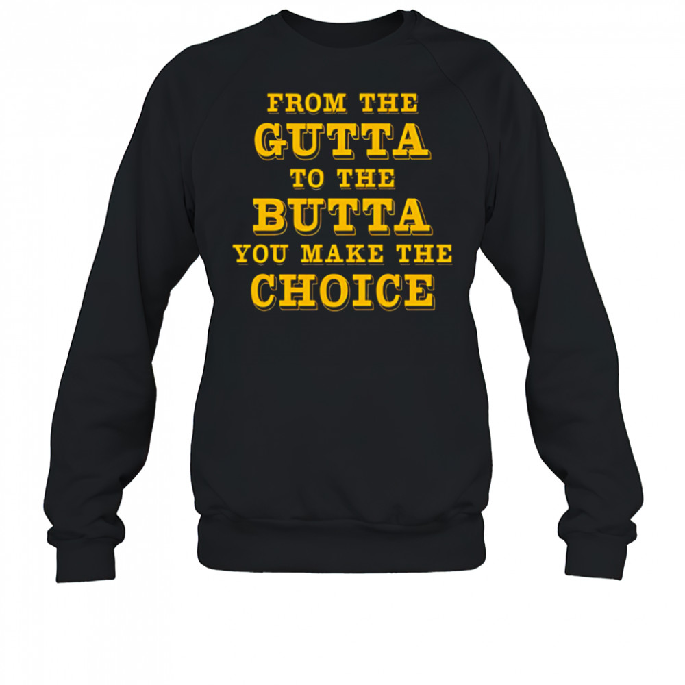 From The Gutta To The Butta You Make The Choice shirt Sweatshirt