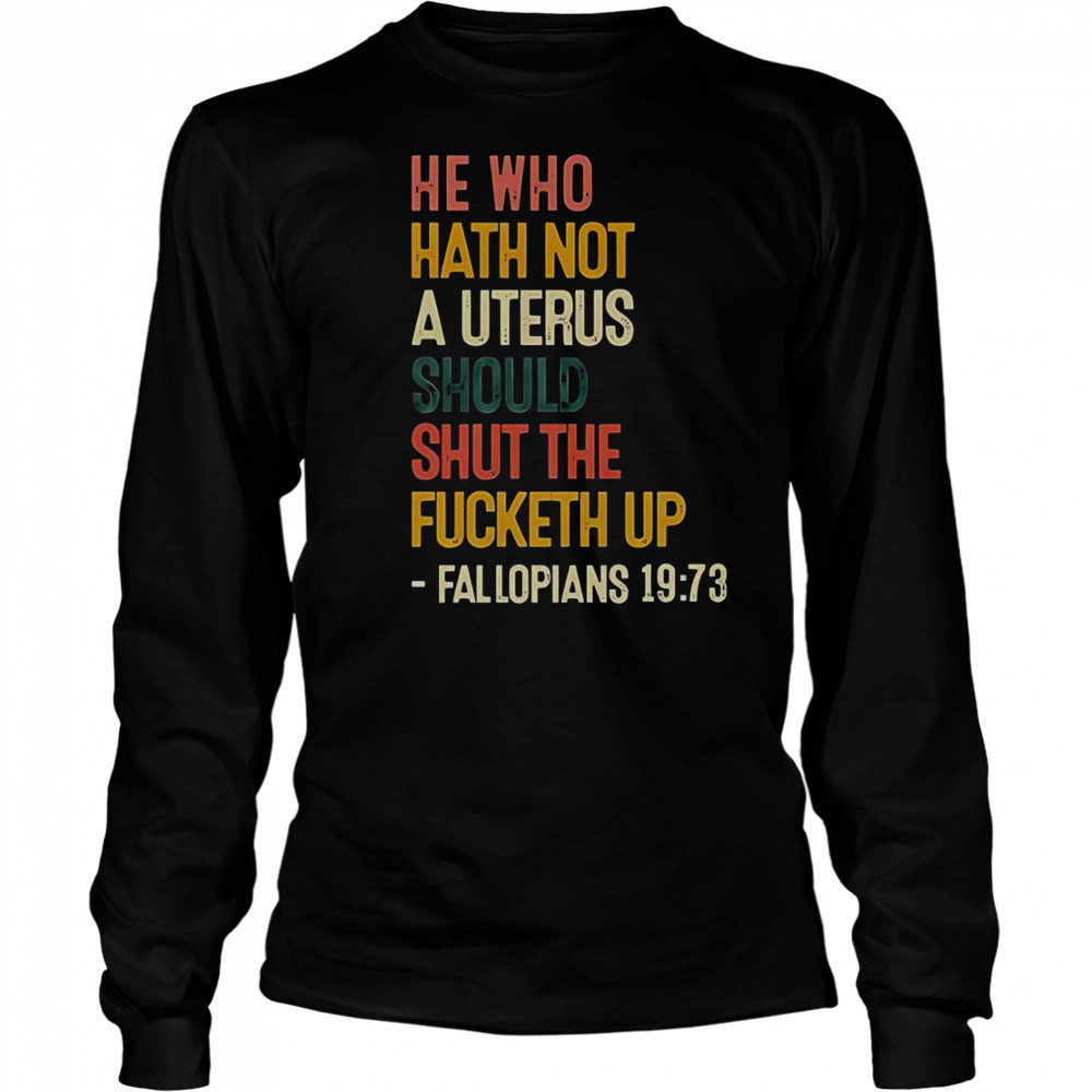 He Who Hath Not A Uterus Should Shut The Fcketh Up Fallopians 19 73 T-Shirt Long Sleeved