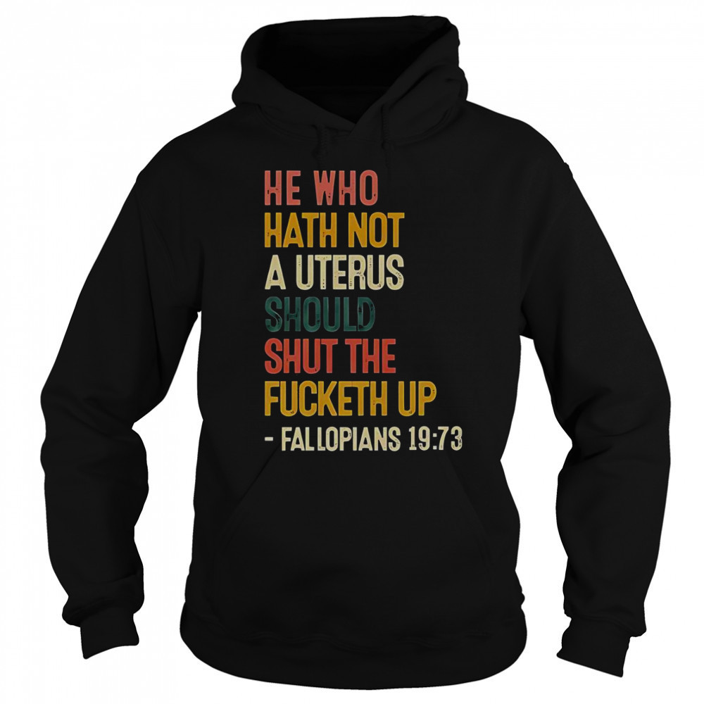 He Who Hath Not A Uterus Should Shut The Fcketh Up Fallopians 19 73 T-Shirt Sweatshirt