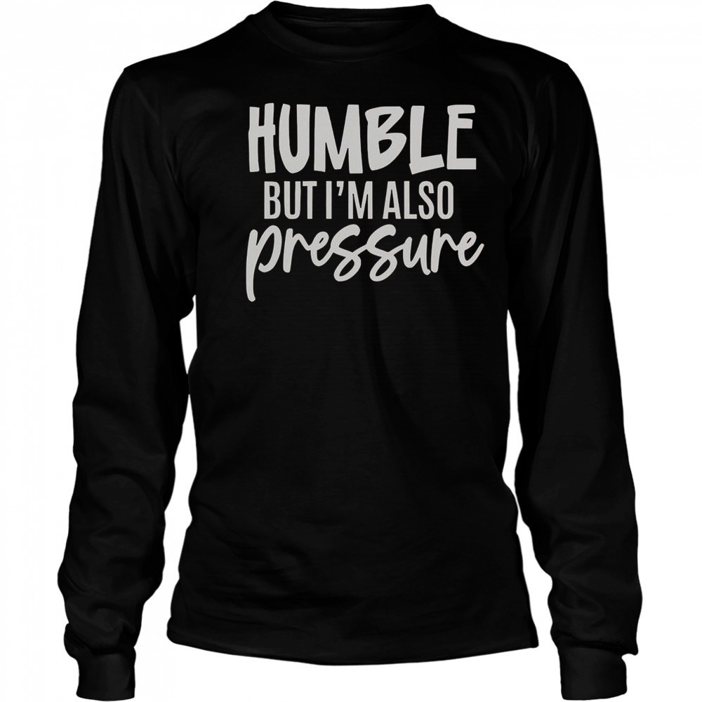Humble But Also Pressure T-Shirt Long Sleeved