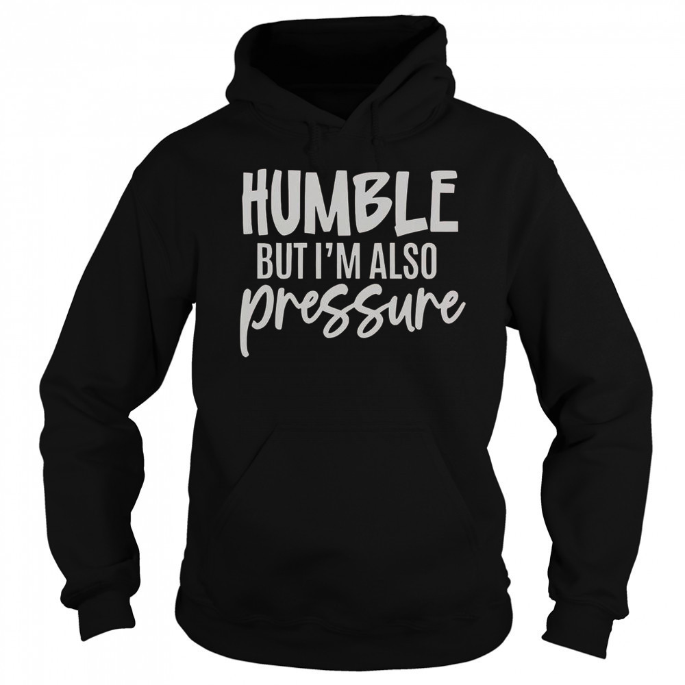 Humble But Also Pressure T-Shirt Sweatshirt