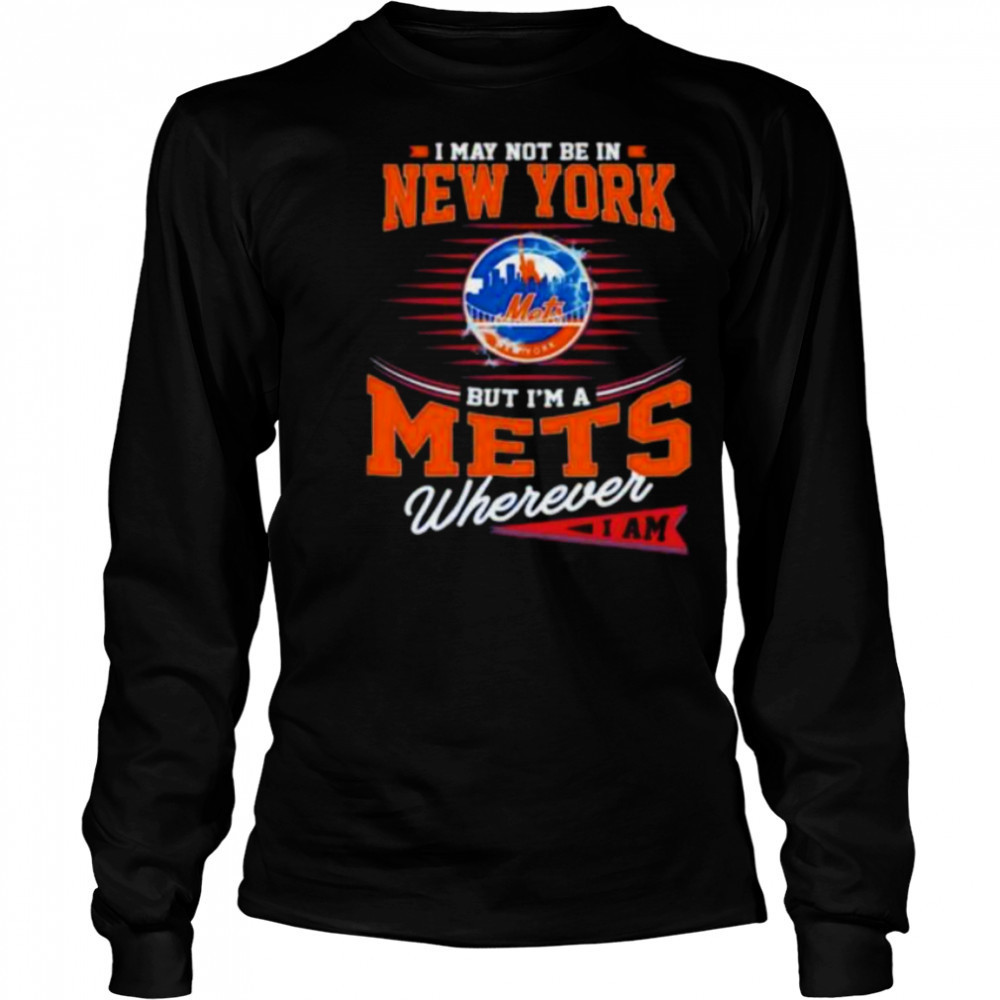 I may not be in New York but I’m a Mets wherever I am shirt Long Sleeved