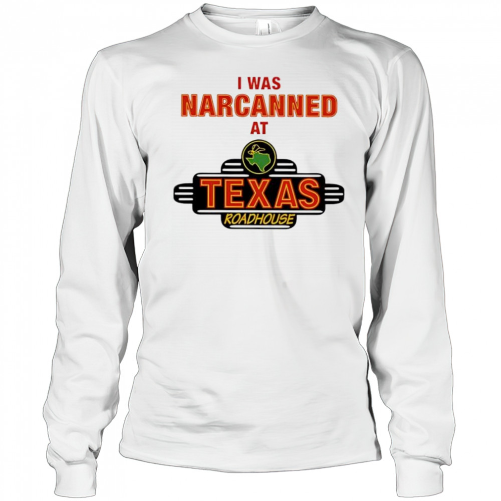 Illegal I was narcanned at Texas roadhouse shirt Long Sleeved