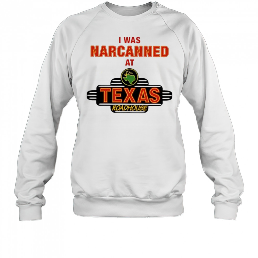 Illegal I was narcanned at Texas roadhouse shirt Sweatshirt