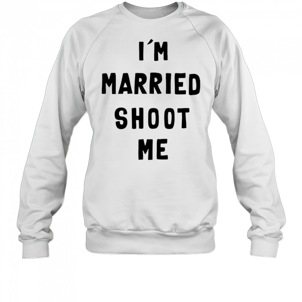 I’m married shoot me shirt Sweatshirt