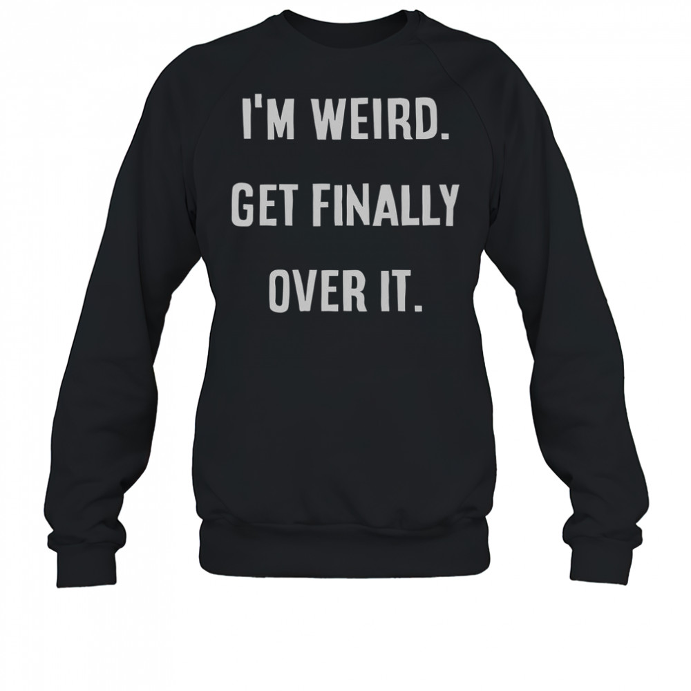 I’m Weird Get Finally Over It T-Shirt Sweatshirt