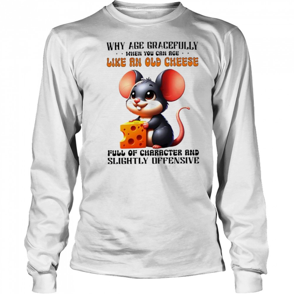 Mouse Why Age Gracefully When You Can Age Like An Old Cheese Full Of Character And Slightly Offensive shirt Long Sleeved