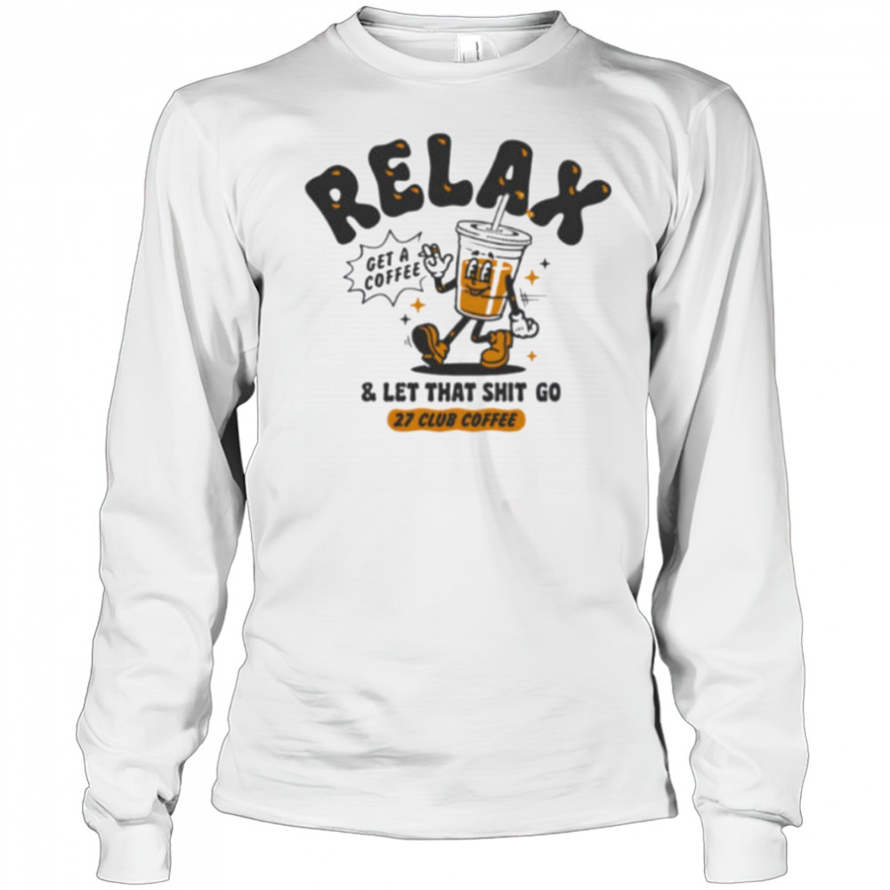 Relax get a coffee and let that shit go shirt Long Sleeved