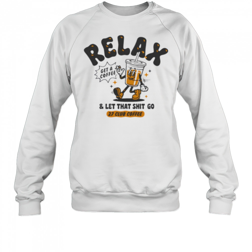 Relax get a coffee and let that shit go shirt Sweatshirt