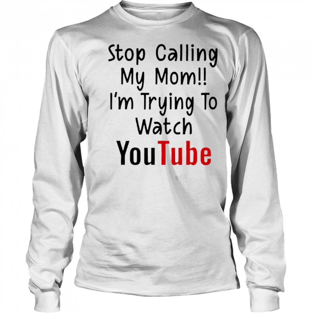 Stop Calling My Mom I’m Trying To Watch YouTube shirt Long Sleeved