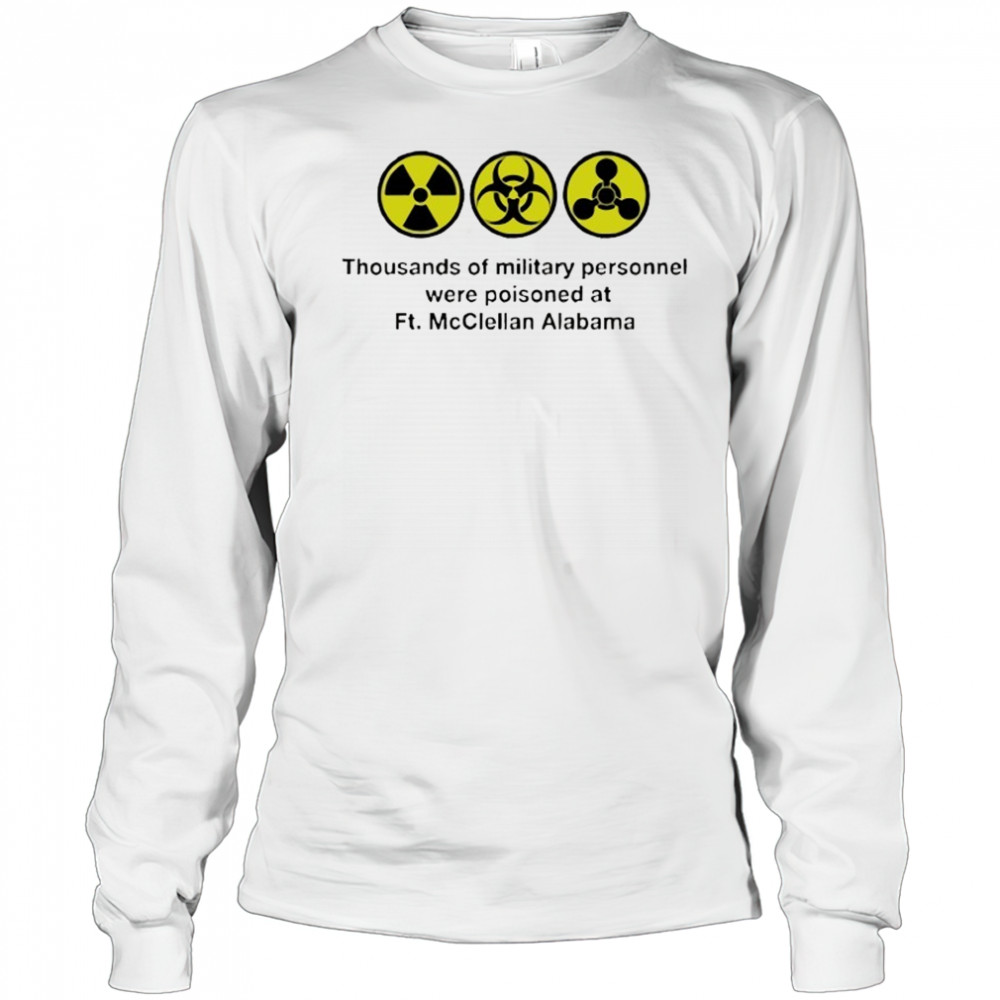 Thousands of military personnel were poisoned at Ft. McClellan Alabama shirt Long Sleeved