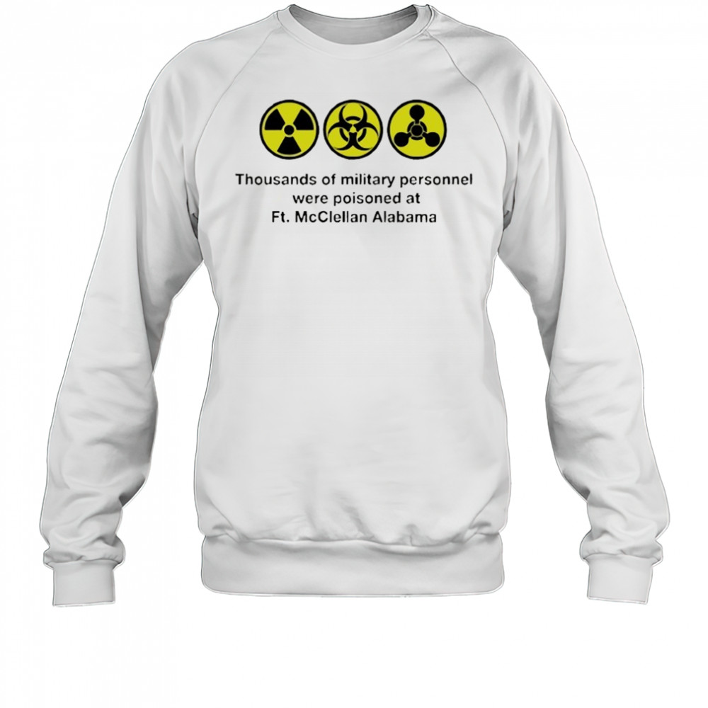Thousands of military personnel were poisoned at Ft. McClellan Alabama shirt Sweatshirt