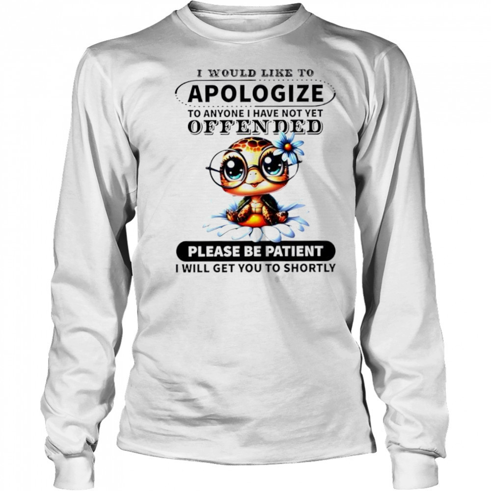 Turtle i would like to apologize to anyone i have not yet offended please be patient i will get you to shortly shirt Long Sleeved