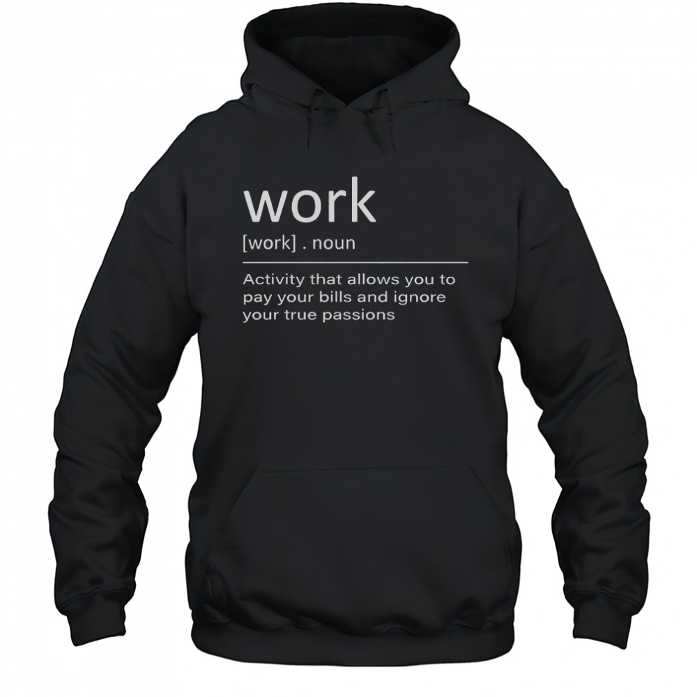 Work Definition Activity That Allows You To Pay Your Bills And Ignore Your True Passions T-Shirt Hoodie