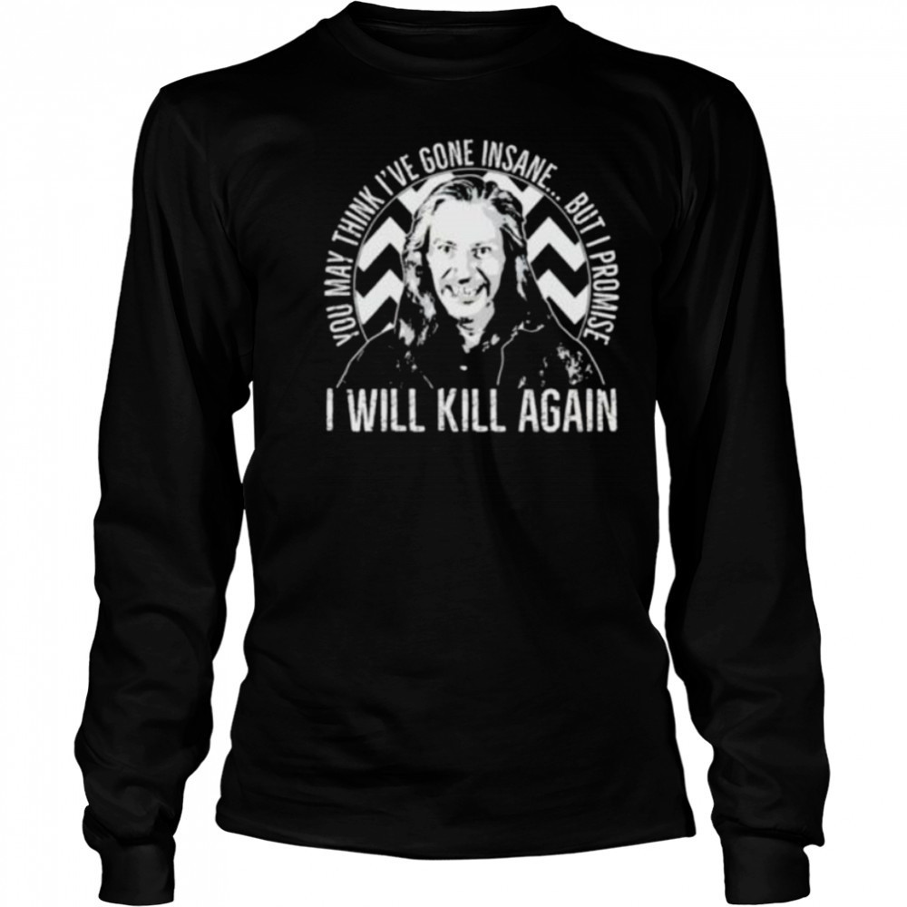 You may think I’ve gone insane but I promise I will kill again shirt Long Sleeved
