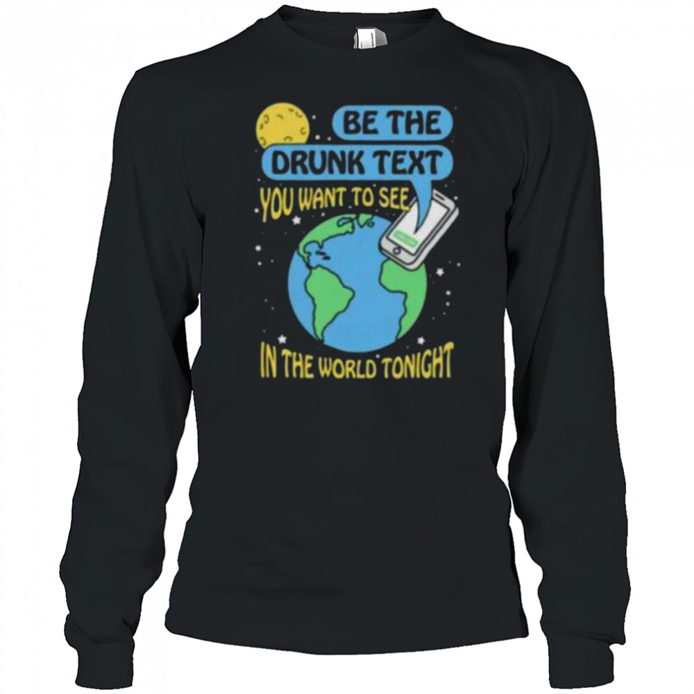 Be the drunk text you want to see in the world tonight shirt Long Sleeved