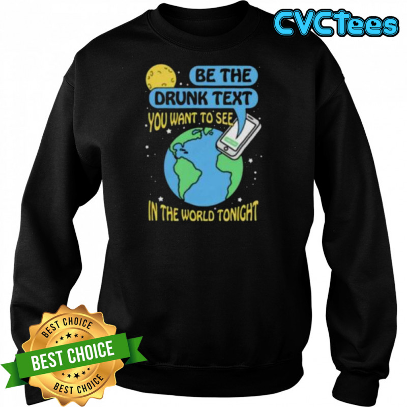 Be the drunk text you want to see in the world tonight shirt Sweatshirt
