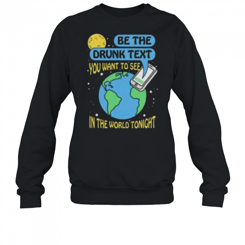 Be the drunk text you want to see in the world tonight shirt Sweatshirt