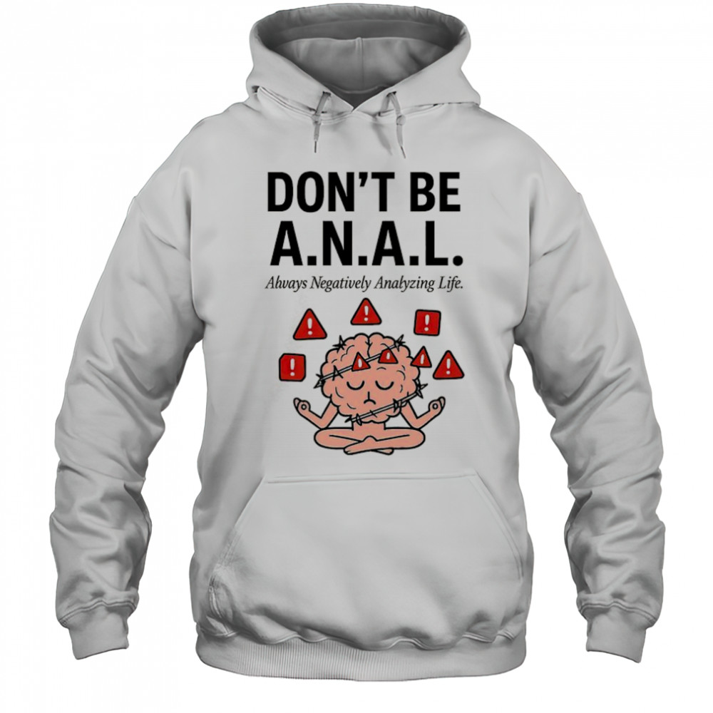 Don’t be ANAL always negatively analyzing life shirt Hoodie