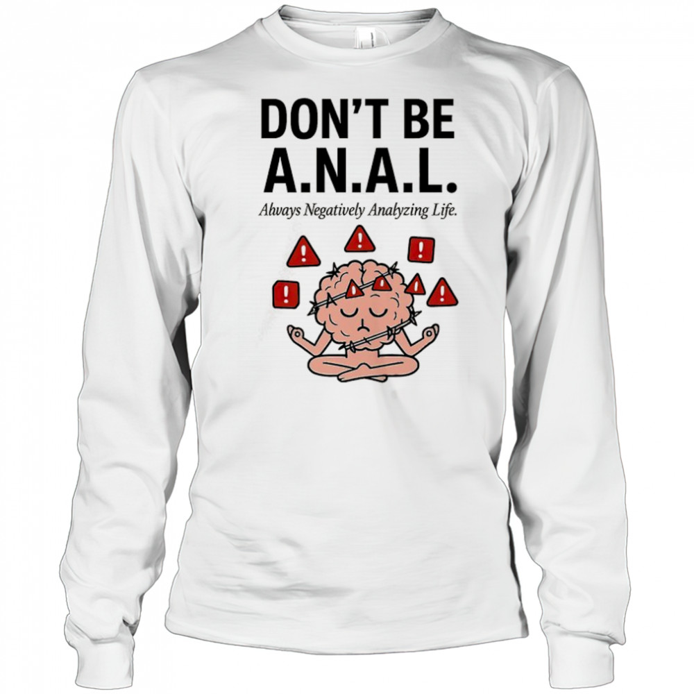 Don’t be ANAL always negatively analyzing life shirt Long Sleeved