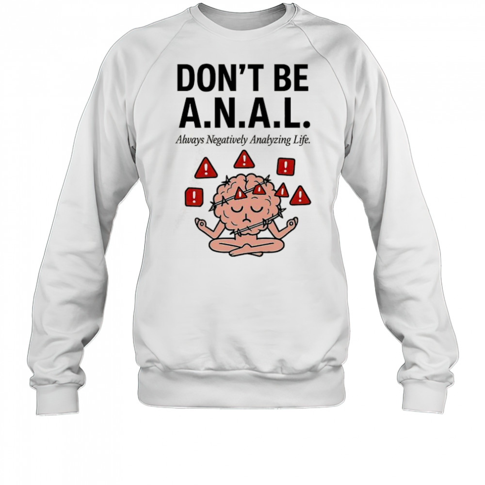 Don’t be ANAL always negatively analyzing life shirt Sweatshirt