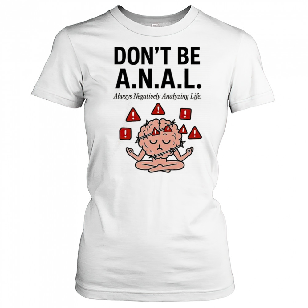 Don’t be ANAL always negatively analyzing life shirt Women's T-shirt