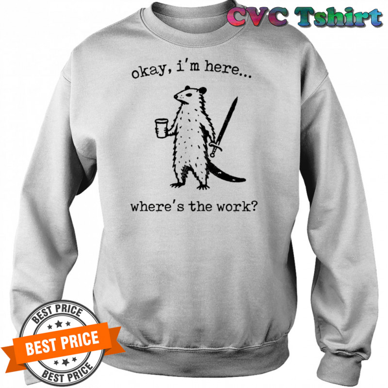 Opossum okay I’m here where’s the work shirt Sweatshirt